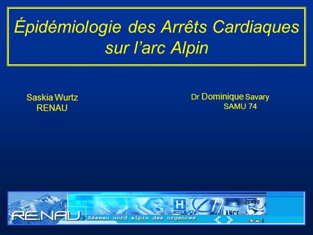 Épidémiologie des Arrêts Cardiaques sur l’arc Alpin Dr Dominique Savary SAMU 74 Saskia Wurtz RENAU.