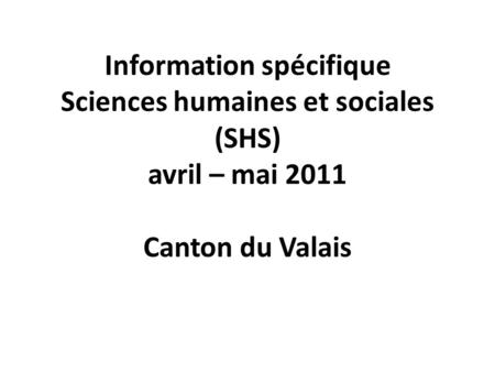 Information spécifique Sciences humaines et sociales (SHS) avril – mai 2011 Canton du Valais.