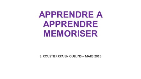 APPRENDRE A APPRENDRE MEMORISER S. COUSTIER CPAIEN OULLINS – MARS 2016.
