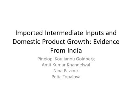 Imported Intermediate Inputs and Domestic Product Growth: Evidence From India Pinelopi Koujianou Goldberg Amit Kumar Khandelwal Nina Pavcnik Petia Topalova.