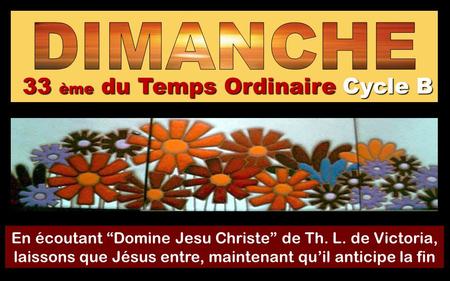 33 ème du Temps Ordinaire Cycle B En écoutant “Domine Jesu Christe” de Th. L. de Victoria, laissons que Jésus entre, maintenant qu’il anticipe la fin.