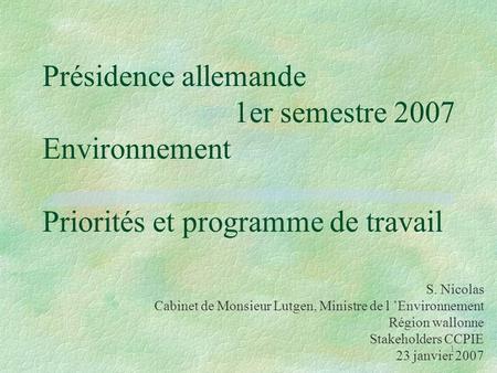 1 Présidence allemande 1er semestre 2007 Environnement Priorités et programme de travail S. Nicolas Cabinet de Monsieur Lutgen, Ministre de l ’Environnement.