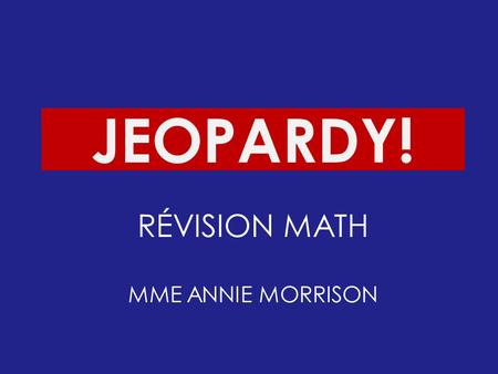 Click Once to Begin JEOPARDY! RÉVISION MATH MME ANNIE MORRISON.
