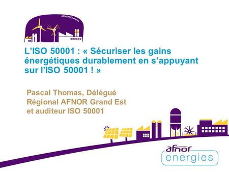 L’ISO 50001 : « Sécuriser les gains énergétiques durablement en s’appuyant sur l’ISO 50001 ! » Pascal Thomas, Délégué Régional AFNOR Grand Est et auditeur.