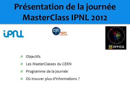 Présentation de la journée MasterClass IPNL 2012 Objectifs Les MasterClasses du CERN Programme de la journée Où trouver plus d’informations ?