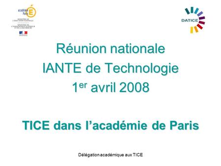Délégation académique aux TICE Réunion nationale IANTE de Technologie 1 er avril 2008 TICE dans l’académie de Paris.