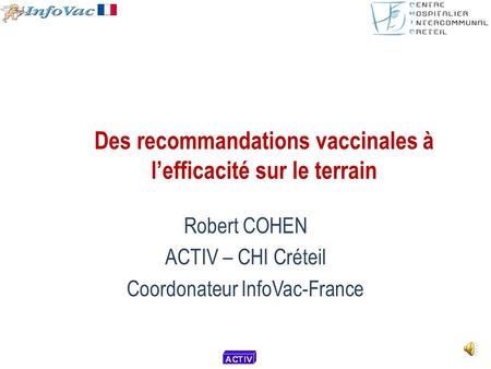 Des recommandations vaccinales à l’efficacité sur le terrain Robert COHEN ACTIV – CHI Créteil Coordonateur InfoVac-France.