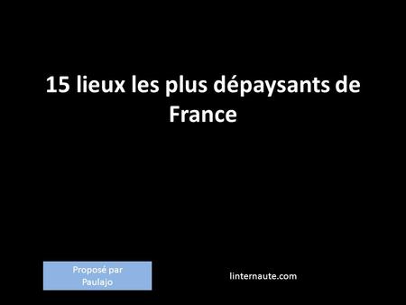 15 lieux les plus dépaysants de France linternaute.com Proposé par Paulajo.