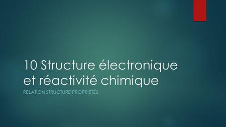 10 Structure électronique et réactivité chimique RELATION STRUCTURE PROPRIÉTÉS.