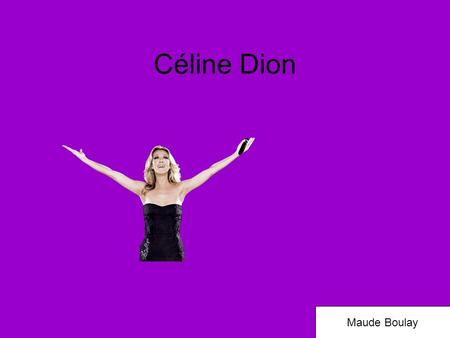 Céline Dion Maude Boulay Présenté par : Maude Boulay Groupe : 01 Artiste : Céline Dion Maude Boulay.