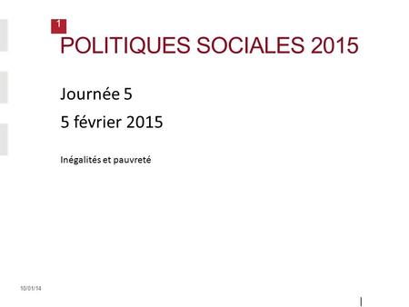 1 10/01/14 POLITIQUES SOCIALES 2015 | Diapositi ve 1 | Journée 5 5 février 2015 Inégalités et pauvreté.