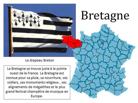 Bretagne Le drapeau Breton La Bretagne se trouve juste à la pointe ouest de la France. La Bretagne est connue pour sa pluie, sa nourriture, ses voiliers,