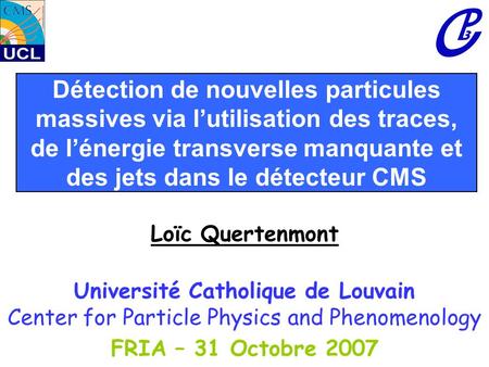 Détection de nouvelles particules massives via l’utilisation des traces, de l’énergie transverse manquante et des jets dans le détecteur CMS Loïc Quertenmont.