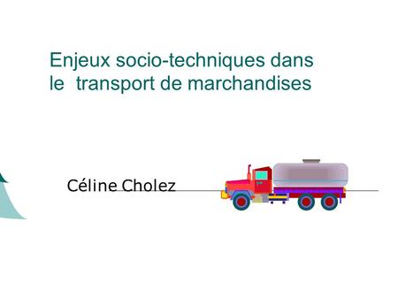 Enjeux socio-techniques dans le transport de marchandises Céline Cholez.