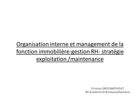 Organisation interne et management de la fonction immobilière-gestion RH- stratégie exploitation /maintenance Christian DROZ-BARTHOLET IRE Académie de.
