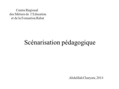 Scénarisation pédagogique Centre Régional des Métiers de l’Education et de la Formation Rabat Abdelilah Charyate, 2014.
