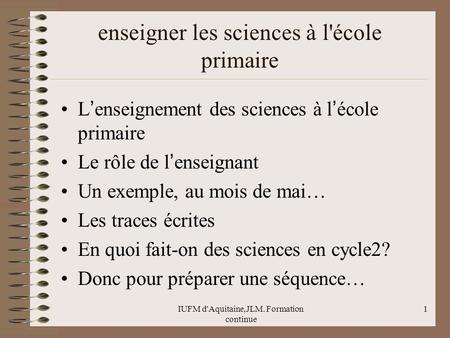 IUFM d'Aquitaine,JLM. Formation continue 1 enseigner les sciences à l'école primaire L ’ enseignement des sciences à l ’ école primaire Le rôle de l ’