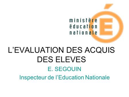 L’EVALUATION DES ACQUIS DES ELEVES E. SEGOUIN Inspecteur de l’Education Nationale.