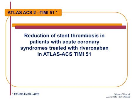 Reduction of stent thrombosis in patients with acute coronary syndromes treated with rivaroxaban in ATLAS-ACS TIMI 51 ATLAS ACS 2 –TIMI 51 * Gibson CM.
