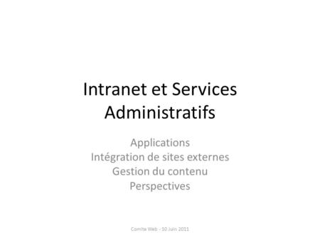 Intranet et Services Administratifs Applications Intégration de sites externes Gestion du contenu Perspectives Comite Web - 10 Juin 2011.