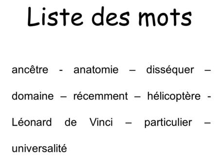 Liste des mots ancêtre - anatomie – disséquer – domaine – récemment – hélicoptère - Léonard de Vinci – particulier – universalité.