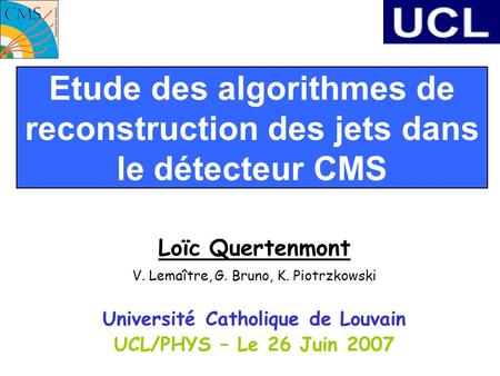 Etude des algorithmes de reconstruction des jets dans le détecteur CMS Loïc Quertenmont V. Lemaître, G. Bruno, K. Piotrzkowski Université Catholique de.