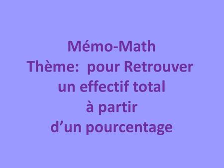 Mémo-Math Thème: pour Retrouver un effectif total à partir d’un pourcentage.