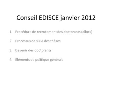 Conseil EDISCE janvier 2012 1.Procédure de recrutement des doctorants (allocs) 2.Processus de suivi des thèses 3.Devenir des doctorants 4.Eléments de politique.