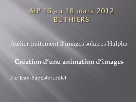 Atelier traitement d’images solaires Halpha Création d’une animation d’images Par Jean-Baptiste Grillet.