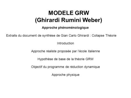 MODELE GRW (Ghirardi Rumini Weber) Approche phénoménologique Extraits du document de synthèse de Gian Carlo Ghirardi : Collapse Théorie Introduction Approche.
