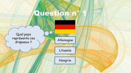 Question n° 1 Allemagne Lituanie Hongrie Quel pays représente ces drapeaux ?