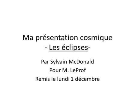 Ma présentation cosmique - Les éclipses- Par Sylvain McDonald Pour M. LeProf Remis le lundi 1 décembre.