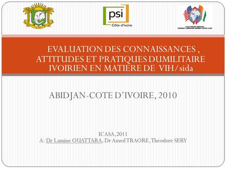 EVALUATION DES CONNAISSANCES, ATTITUDES ET PRATIQUES DUMILITAIRE IVOIRIEN EN MATIERE DE VIH/sida ABIDJAN-COTE D’IVOIRE, 2010 ICASA,2011 A: Dr Lamine OUATTARA,