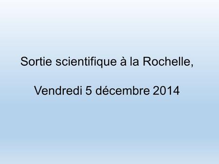 Sortie scientifique à la Rochelle, Vendredi 5 décembre 2014.
