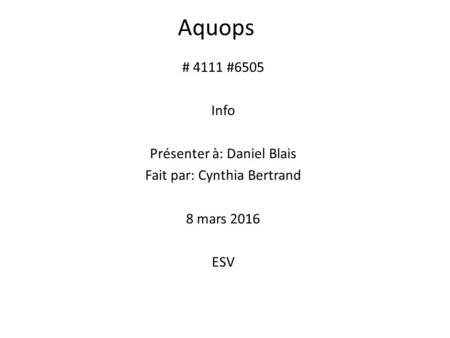 Aquops # 4111 #6505 Info Présenter à: Daniel Blais Fait par: Cynthia Bertrand 8 mars 2016 ESV.