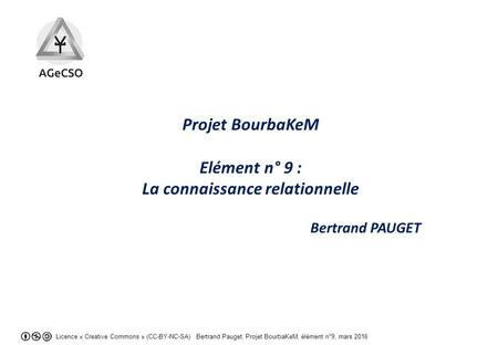 Licence « Creative Commons » (CC-BY-NC-SA) Bertrand Pauget, Projet BourbaKeM, élément n°9, mars 2016 Projet BourbaKeM Elément n° 9 : La connaissance relationnelle.