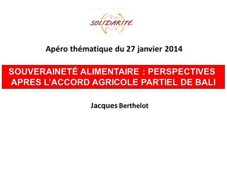 SOUVERAINETÉ ALIMENTAIRE : PERSPECTIVES APRES L’ACCORD AGRICOLE PARTIEL DE BALI Apéro thématique du 27 janvier 2014 Jacques Berthelot.