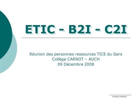 ETIC - B2I - C2I Réunion des personnes ressources TICE du Gers Collège CARNOT – AUCH 09 Décembre 2008 Francis Fantoni.