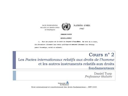 Cours n° 2 Les Pactes internationaux relatifs aux droits de l’homme et les autres instruments relatifs aux droits fondamentaux Daniel Turp Professeur titulaire.