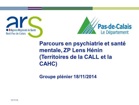 13/11/14 Parcours en psychiatrie et santé mentale, ZP Lens Hénin (Territoires de la CALL et la CAHC) Groupe plénier 18/11/2014.