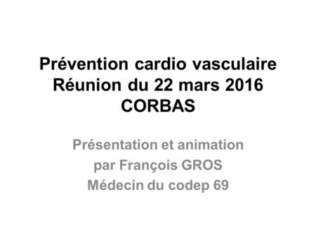 Prévention cardio vasculaire Réunion du 22 mars 2016 CORBAS Présentation et animation par François GROS Médecin du codep 69.