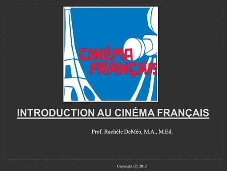 Prof. Rachèle DeMéo, M.A., M.Ed. INTRODUCTION AU CINÉMA FRANÇAIS Copyright (C) 2012.