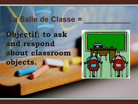 La Salle de Classe = ___________ Objectif: to ask and respond about classroom objects.