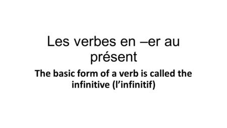Les verbes en –er au présent The basic form of a verb is called the infinitive (l’infinitif)