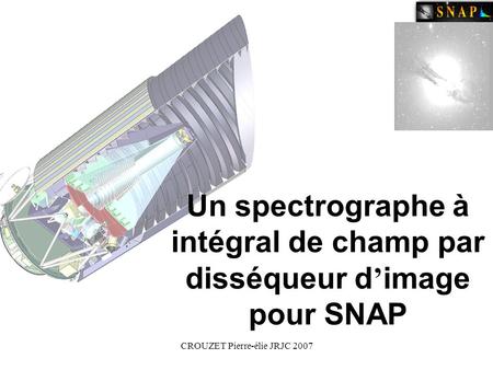 CROUZET Pierre-élie JRJC 2007 Un spectrographe à intégral de champ par disséqueur d ’ image pour SNAP.