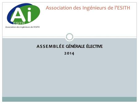 ASSEMBLÉE GÉNÉRALE ÉLECTIVE 2014 Association des Ingénieurs de l’ESITH.