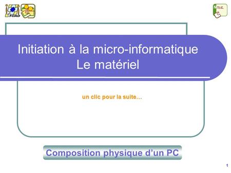 1 Initiation à la micro-informatique Le matériel un clic pour la suite… Composition physique d’un PC.