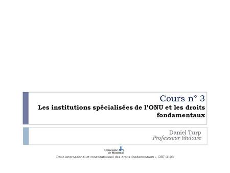 Cours n° 3 Les institutions spécialisées de l’ONU et les droits fondamentaux Daniel Turp Professeur titulaire Droit international et constitutionnel des.