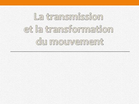 La transmission et la transformation du mouvement.