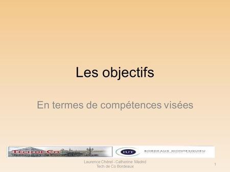 Les objectifs En termes de compétences visées Laurence Chérel - Catherine Madrid Tech de Co Bordeaux 1.